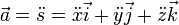 \vec a = \ddot {s} = \ddot {x} \vec {i} + \ddot {y} \vec {j} + \ddot {z} \vec {k} \, \!