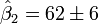 \hat\beta_2=62 \pm 6