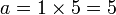 \displaystyle a = 1 \times 5 = 5